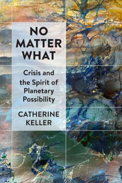 No Matter What: Crisis and the Spirit of Planetary Possibility No Matter What: Crisis and the Spirit of Planetary Possibility