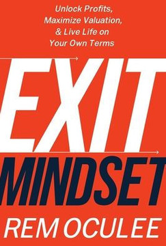 Exit Mindset: Unlock Profits, Maximize Valuation, and Live Life on Your Own Terms Exit Mindset: Unlock Profits, Maximize Valuation, and Live Life on Your Own Terms