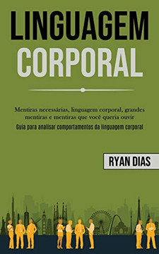 Linguagem Corporal: Mentiras Necessárias, Linguagem Corporal, Grandes Mentiras E Mentiras Que Você Queria Ouvir (Guia Para Analisar Comportamentos Da Linguagem Corporal) (Portuguese Edition)