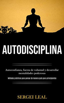 Autodisciplina: Autoconfianza, Fuerza De Voluntad Y Desarrollar Mentalidades Poderosas (Métodos Prácticos Para Pensar De Manera Guía Para Principiantes) (Spanish Edition)