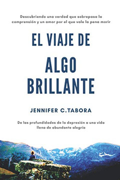 EL Viaje Algo Brillante : Descubriendo Una Verdad Que Sobrepasa la Comprensión Y Un Amor Por El Que Vale la Pena Morir; De Las Profundidades de la Depresión Hacia Una Vida Llena de Gozo Abundante