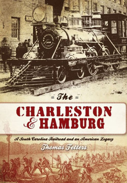 The Charleston & Hamburg: A South Carolina Railroad & an American Legacy