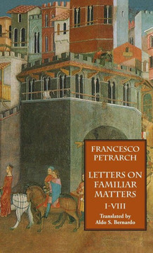 Letters on Familiar Matters (Rerum Familiarium Libri), Vol. 1, Books I-VIII Letters on Familiar Matters (Rerum Familiarium Libri), Vol. 1, Books I-VIII