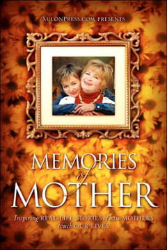 Memories of Mother: Inspiring REAL-LIFE STORIES of how MOTHERS TOUCH OUR LIVES