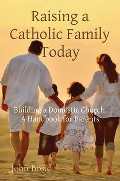 Raising A Catholic Family Today: Building A Domestic Church A Handbook For Parents
