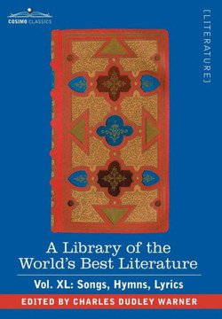 A Library of the World's Best Literature - Ancient and Modern - Vol.XL (Forty-Five Volumes); Songs, Hymns, Lyrics A Library of the World's Best Literature - Ancient and Modern - Vol.XL (Forty-Five Volumes); Songs, Hymns, Lyrics