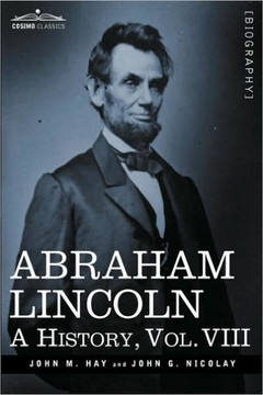 Abraham Lincoln: A History, Vol.VIII (in 10 Volumes) Abraham Lincoln: A History, Vol.VIII (in 10 Volumes)