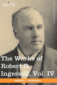 The Works of Robert G. Ingersoll, Vol. IV (in 12 Volumes)