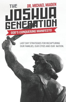 The Joshua Generation: God?S Conquering Manifesto: Last Day Strategies For Recapturing Our Families, Our Cities And Our Nation