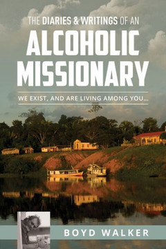 The Diaries & Writings Of An Alcoholic Missionary: We Exist, And Are Living Among You...