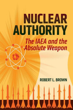 Nuclear Authority: The IAEA and the Absolute Weapon