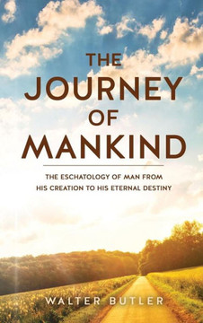 The Journey of Mankind: The Eschatology of Man from His Creation to His Eternal Destiny