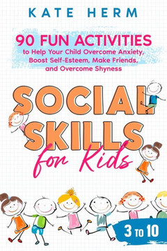 Social Skills for Kids 3 to 10: 90 Fun Activities to Help Your Child Overcome Anxiety, Boost Self-Esteem, Make Friends and Overcome Shyness
