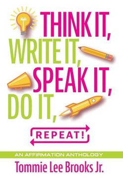 Think it, Write it, Speak it, Do it, Repeat!: An Affirmation Anthology
