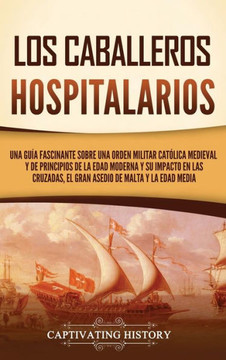 Los caballeros hospitalarios: Una gu?a fascinante sobre una orden militar cat?lica medieval y de principios de la Edad Moderna y su impacto en las c