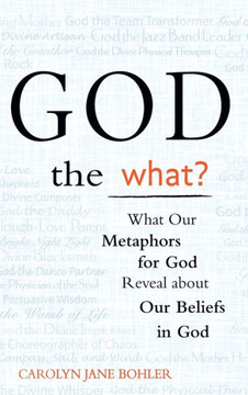 God the What?: What Our Metaphors for God Reveal about Our Beliefs in God