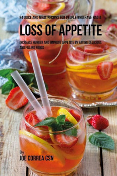 94 Juice and Meal Recipes for People Who Have Had a Loss of Appetite: Increase Hunger and Improve Appetite by Eating Delicious and Filling Foods