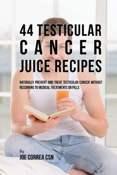 44 Testicular Cancer Juice Recipes: Naturally Prevent and Treat Testicular Cancer without Recurring to Medical Treatments or Pills