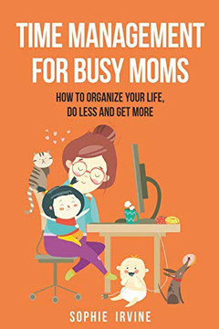 Time Management For Busy Moms: How To Organize Your Life, Do Less And Get More