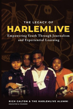 The Legacy of HarlemLIVE: Empowering Youth Through Journalism and Experiential Learning: Empowering Youth Through Journalism and Experiential Le