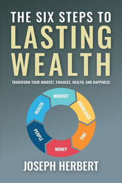 The Six Steps to Lasting Wealth: Transform Your Mindset, Finances, Health, and Happiness