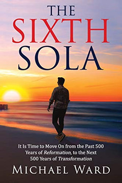 The Sixth Sola: It is Time to Move on from the Past 500 Years of Reformation to the Next 500 Years of Transformation - 9781734731200 The Sixth Sola: It is Time to Move on from the Past 500 Years of Reformation to the Next 500 Years of Transformation - 9781734731200