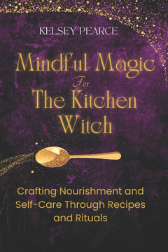 Mindful Magic for The Kitchen Witch: Crafting Nourishment and Self-Care Through Recipes and Rituals