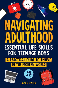 Navigating Adulthood: Essential Life Skills For Teenage Boys - A Practical Guide To Thrive In The Modern World
