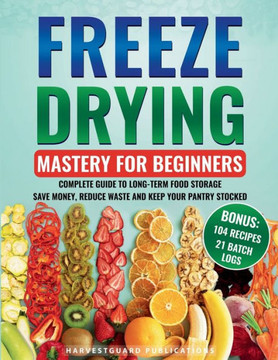 Freeze Drying Mastery for Beginners: Complete Guide to Long-Term Food Storage, Save Money, Reduce Waste and Keep Your Pantry Stocked