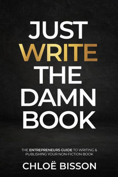 Just Write The Damn Book: The Entrepreneur's Guide to Writing and Publishing Your Non-Fiction Book