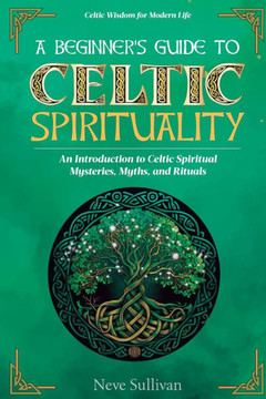 A Beginner's Guide to Celtic Spirituality: An Introduction to Celtic Spiritual Mysteries, Myths, and Rituals