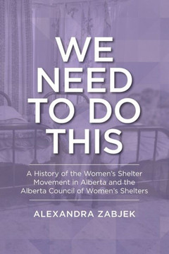 We Need to Do This: A History of the Women's Shelter Movement in Alberta and the Alberta Council of Women's Shelters