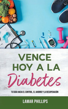 Vence Hoy A La Diabetes: Tu Gu?a Hacia El Control, El Ahorro Y La Recuperaci?n Vence Hoy A La Diabetes: Tu Gu?a Hacia El Control, El Ahorro Y La Recuperaci?n