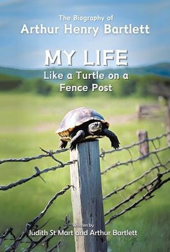 My Life like a Turtle on a Fence Post: The Biography of Arthur Henry Bartlett