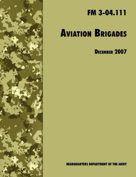 Aviation Brigades: The Official U.S. Army Field Manual FM 3-04.111 (7 December 2007 revision)