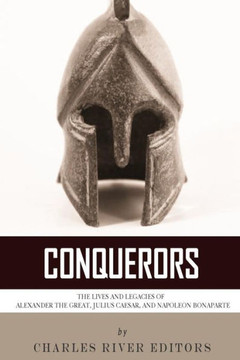 Conquerors: The Lives and Legacies of Alexander the Great, Julius Caesar, and Napoleon Bonaparte