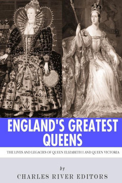 England's Greatest Queens: The Lives and Legacies of Queen Elizabeth I and Queen Victoria