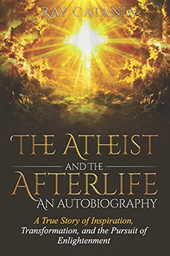 The Atheist and the Afterlife - an Autobiography: A True Story of Inspiration, Transformation, and the Pursuit of Enlightenment (Ray Catania's Awakening Series)
