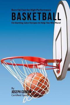 Burn Fat Fast for High Performance Basketball: Fat Burning Juice Recipes to Help You Win More!