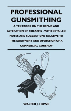 Professional Gunsmithing - A Textbook on the Repair and Alteration of Firearms - With Detailed Notes and Suggestions Relative to the Equipment and Ope Professional Gunsmithing - A Textbook on the Repair and Alteration of Firearms - With Detailed Notes and Suggestions Relative to the Equipment and Ope