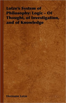 Lotze's System of Philosophy: Logic - Of Thought, of Investigation, and of Knowledge Lotze's System of Philosophy: Logic - Of Thought, of Investigation, and of Knowledge