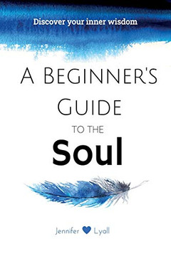 A Beginner's Guide To The Soul: Discover Your Inner Wisdom A Beginner's Guide To The Soul: Discover Your Inner Wisdom