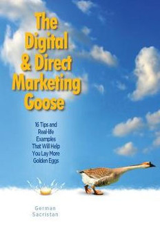 The Digital & Direct Marketing Goose: 16 Tips and Real Examples That Will Help You Lay More Golden Eggs