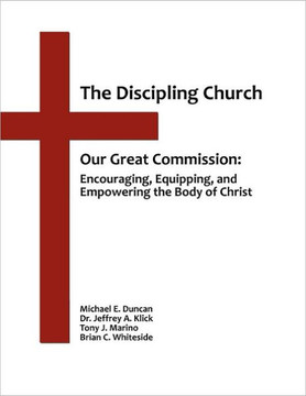 The Discipling Church: Our Great Commission: Encouraging, Equipping, and Empowering the Body of Christ