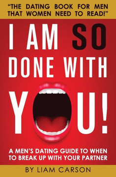I Am So Done With You!: A Men'S Dating Guide To When To Break Up With Your Partner