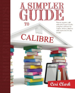 A Simpler Guide To Calibre: How To Organize, Edit And Convert Your Ebooks Using Free Software For Readers, Writers, Students And Researchers For Any Ereader (Simpler Guides) (Volume 3)