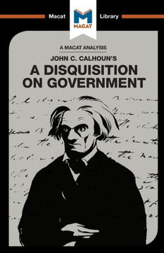 An Analysis of John C. Calhoun's A Disquisition on Government: A Disquisition on Government (The Macat Library) An Analysis of John C. Calhoun's A Disquisition on Government: A Disquisition on Government (The Macat Library)