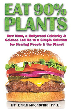 Eat 90% Plants: How Mom, a Hollywood Celebrity and Science Led Me to a Simple Solution for Healing People and the Planet