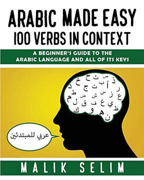 Arabic Made Easy: 100 Verbs In Context: A Beginner'S Guide To The Arabic Language And All Of Its Keys