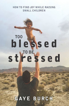 Too Blessed To Be Stressed: How To Find Joy While Raising Small Children